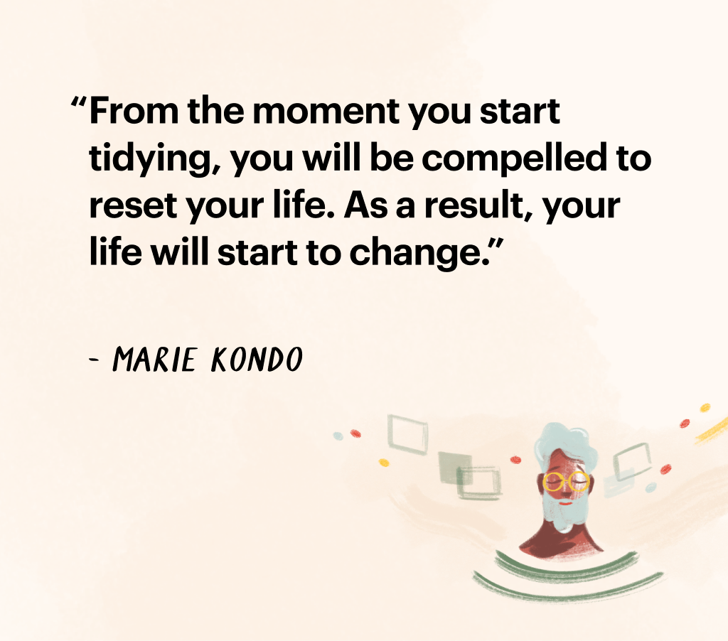 Quote by Marie Kondo: "From the moment you start tidying, you will be compelled to reset your life. As a result, your life will start to change."