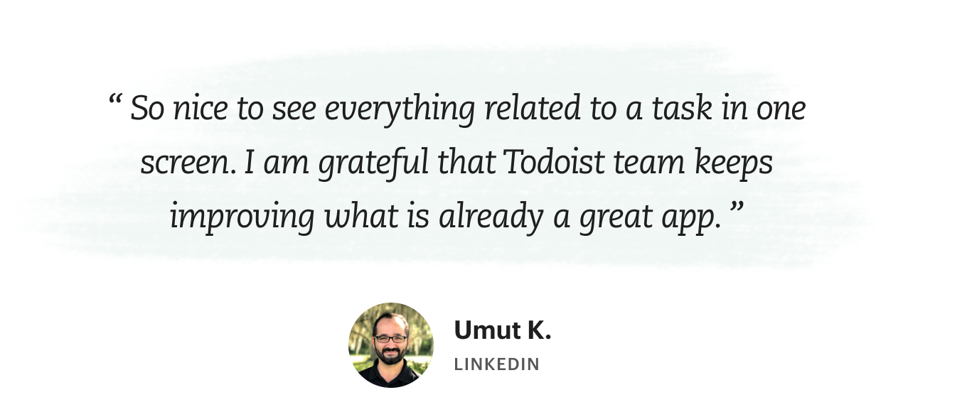 “So nice to see everything related to a task in one screen. I am grateful that Todoist team keeps improving what is already a great app.” says Umut K.